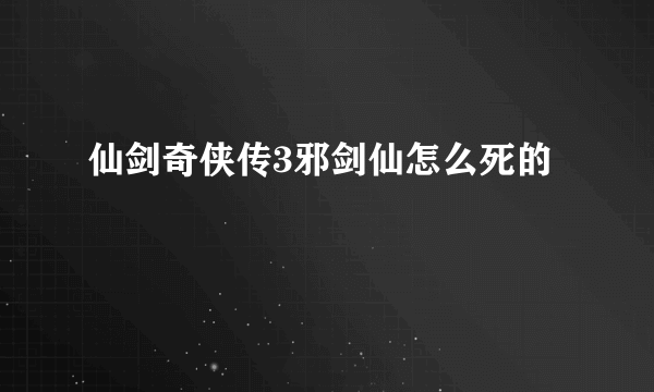 仙剑奇侠传3邪剑仙怎么死的