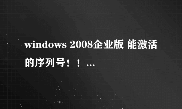 windows 2008企业版 能激活的序列号！！要快！ 急 急急！