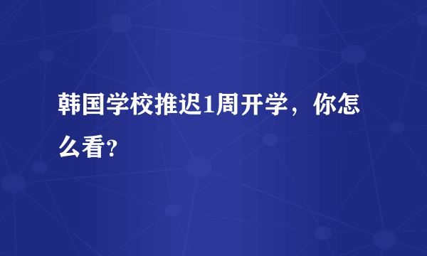 韩国学校推迟1周开学，你怎么看？