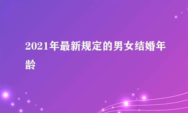 2021年最新规定的男女结婚年龄