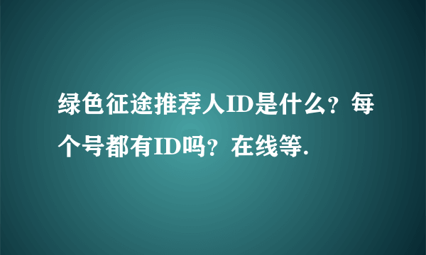 绿色征途推荐人ID是什么？每个号都有ID吗？在线等.