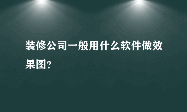 装修公司一般用什么软件做效果图？