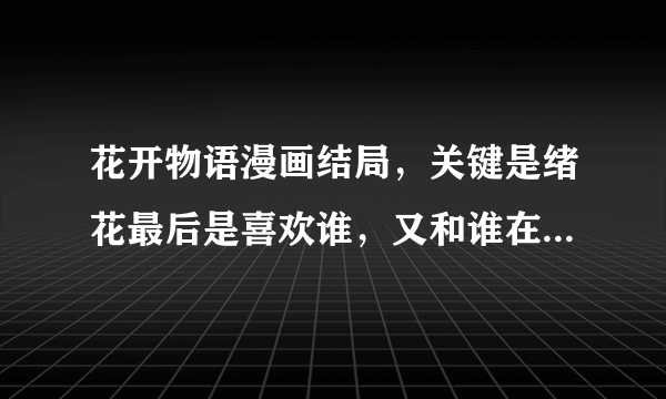 花开物语漫画结局，关键是绪花最后是喜欢谁，又和谁在一起了？