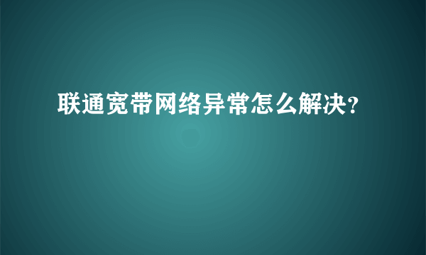 联通宽带网络异常怎么解决？