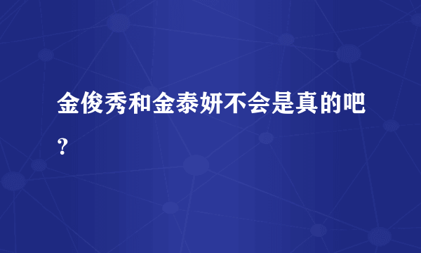 金俊秀和金泰妍不会是真的吧？