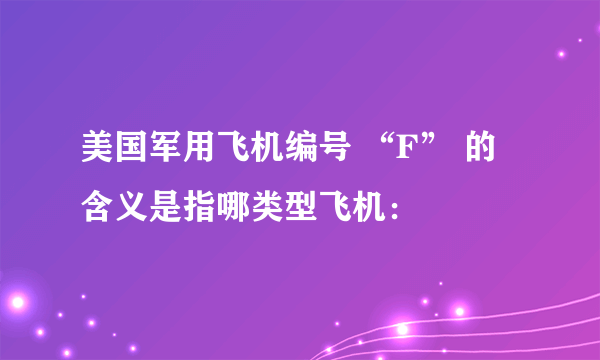 美国军用飞机编号 “F” 的含义是指哪类型飞机：