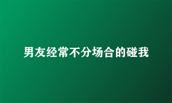 男友经常不分场合的碰我