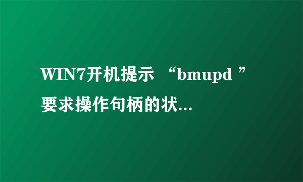 WIN7开机提示 “bmupd ”要求操作句柄的状态错误“”？？？和VisualC++ Runtime Errot！？？？