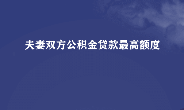 夫妻双方公积金贷款最高额度