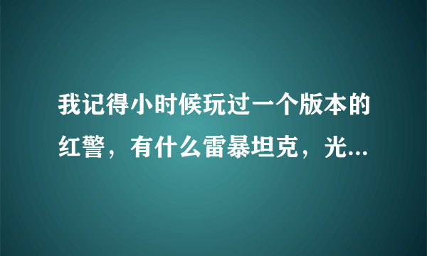 我记得小时候玩过一个版本的红警，有什么雷暴坦克，光棱战机，磁爆战机，自爆飞车，地动坦克。苏联有苏联