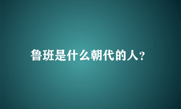 鲁班是什么朝代的人？