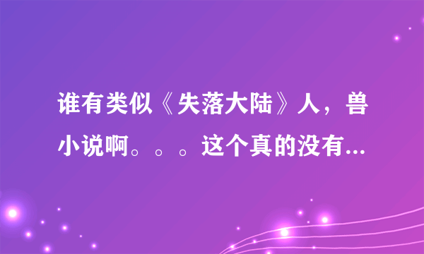 谁有类似《失落大陆》人，兽小说啊。。。这个真的没有办法超越了？T_T实在没有的话，题材一样的也行啊