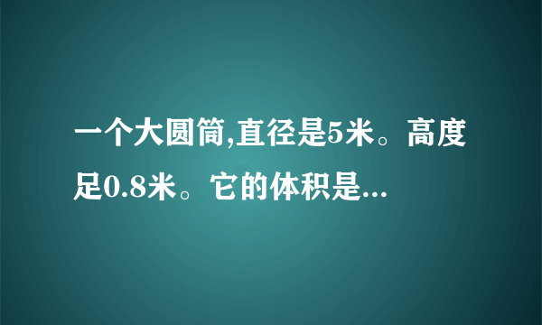 一个大圆筒,直径是5米。高度足0.8米。它的体积是多少立方米？