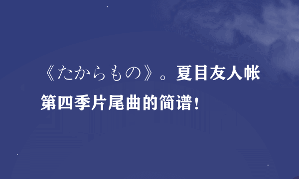 《たからもの》。夏目友人帐第四季片尾曲的简谱！