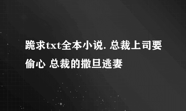 跪求txt全本小说. 总裁上司要偷心 总裁的撒旦逃妻