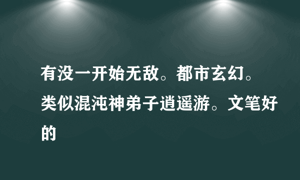 有没一开始无敌。都市玄幻。类似混沌神弟子逍遥游。文笔好的