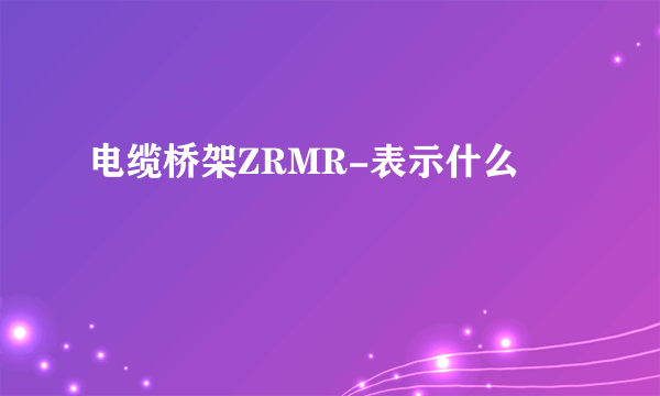 电缆桥架ZRMR-表示什么