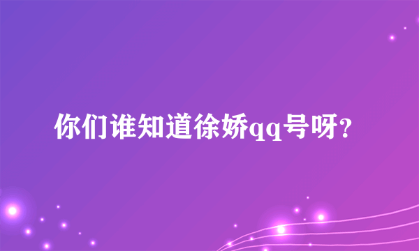 你们谁知道徐娇qq号呀？