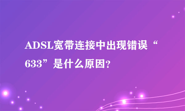 ADSL宽带连接中出现错误“633”是什么原因？