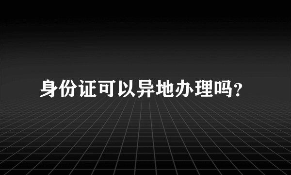 身份证可以异地办理吗？