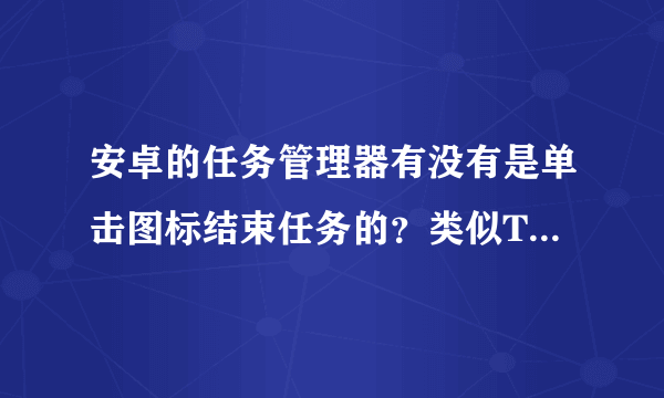 安卓的任务管理器有没有是单击图标结束任务的？类似Taskiller，但感觉那个图标显示有点小