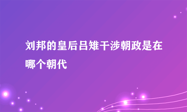 刘邦的皇后吕雉干涉朝政是在哪个朝代