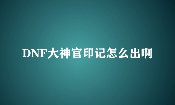 DNF大神官印记怎么出啊