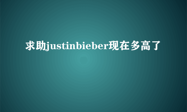 求助justinbieber现在多高了