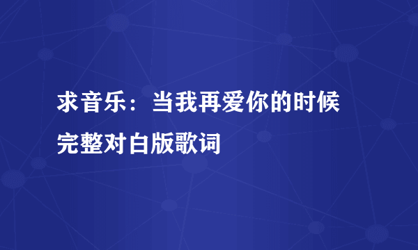 求音乐：当我再爱你的时候 完整对白版歌词