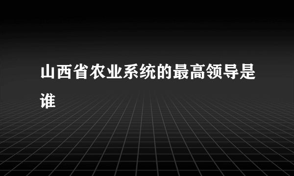 山西省农业系统的最高领导是谁