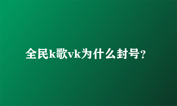 全民k歌vk为什么封号？