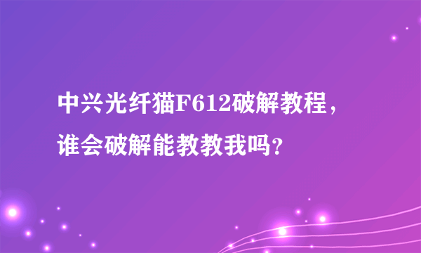 中兴光纤猫F612破解教程，谁会破解能教教我吗？