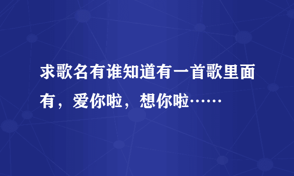 求歌名有谁知道有一首歌里面有，爱你啦，想你啦……