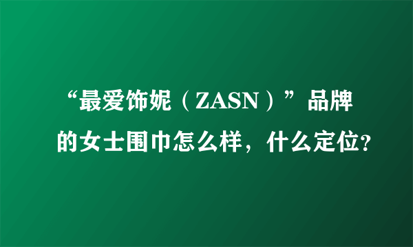 “最爱饰妮（ZASN）”品牌的女士围巾怎么样，什么定位？