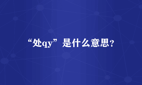 “处qy”是什么意思？