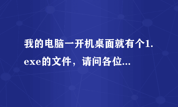 我的电脑一开机桌面就有个1.exe的文件，请问各位大虾，着是病毒吗？