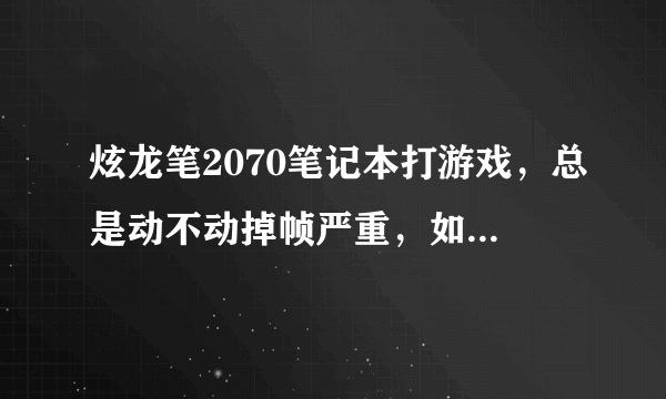 炫龙笔2070笔记本打游戏，总是动不动掉帧严重，如何解决(显卡驱动已是最新版本)？