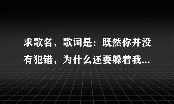 求歌名，歌词是：既然你并没有犯错，为什么还要躲着我…歌名是什么？