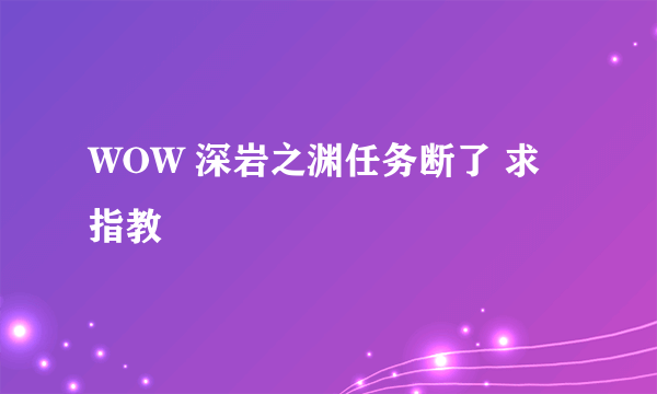 WOW 深岩之渊任务断了 求指教