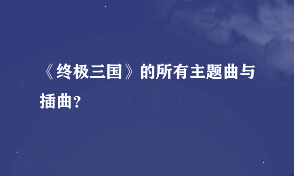 《终极三国》的所有主题曲与插曲？