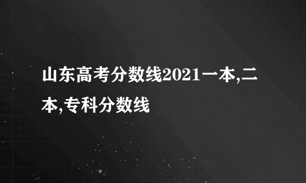 山东高考分数线2021一本,二本,专科分数线