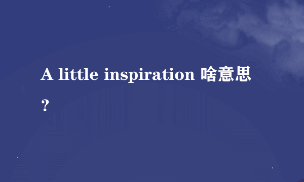 A little inspiration 啥意思？