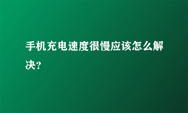 手机充电速度很慢应该怎么解决？