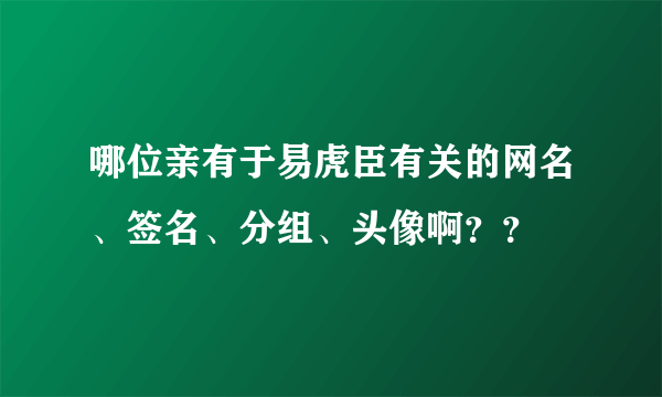 哪位亲有于易虎臣有关的网名、签名、分组、头像啊？？