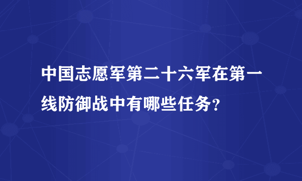 中国志愿军第二十六军在第一线防御战中有哪些任务？