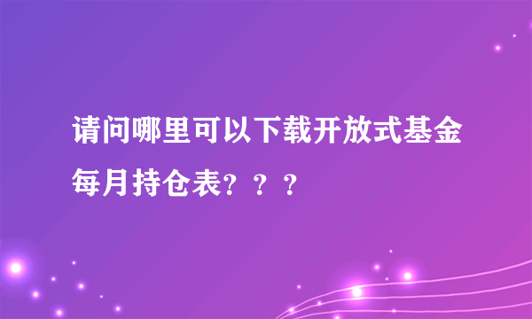 请问哪里可以下载开放式基金每月持仓表？？？