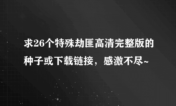 求26个特殊劫匪高清完整版的种子或下载链接，感激不尽~