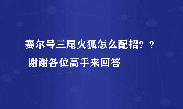 赛尔号三尾火狐怎么配招？？ 谢谢各位高手来回答