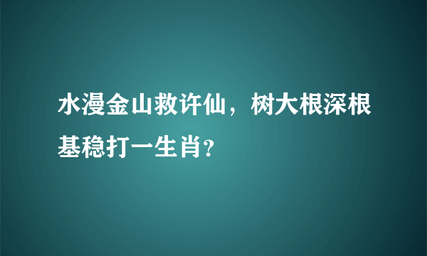 水漫金山救许仙，树大根深根基稳打一生肖？