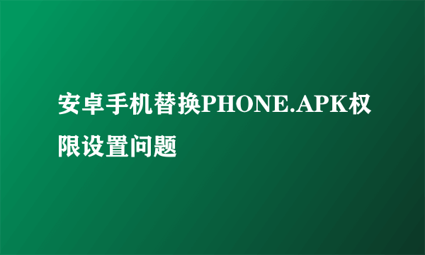 安卓手机替换PHONE.APK权限设置问题